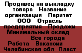 Продавец на выкладку товара › Название организации ­ Паритет, ООО › Отрасль предприятия ­ Продажи › Минимальный оклад ­ 18 000 - Все города Работа » Вакансии   . Челябинская обл.,Пласт г.